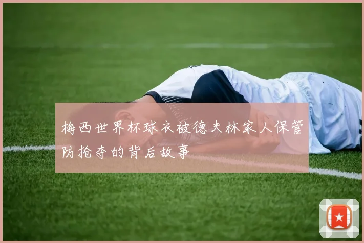 梅西世界杯球衣被德夫林家人保管防抢夺的背后故事