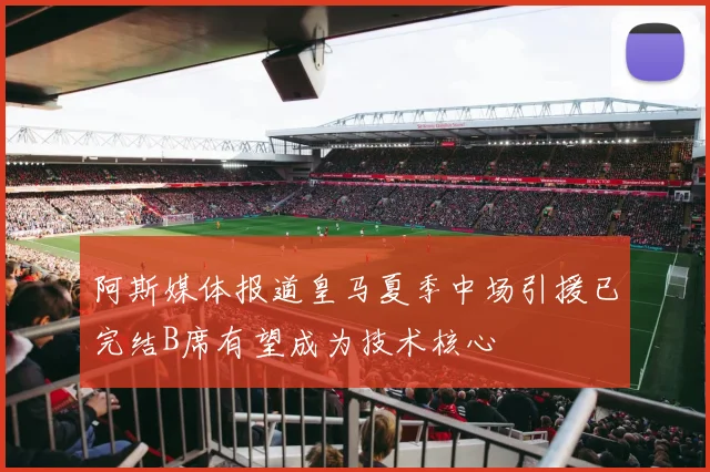 阿斯媒体报道皇马夏季中场引援已完结B席有望成为技术核心