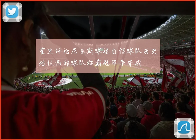 霍里评论尼克斯球迷自信球队历史地位西部球队称霸冠军争夺战