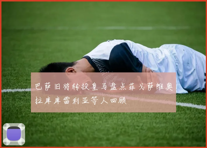 巴萨旧将转投皇马盘点菲戈萨维奥拉库库雷利亚等人回顾