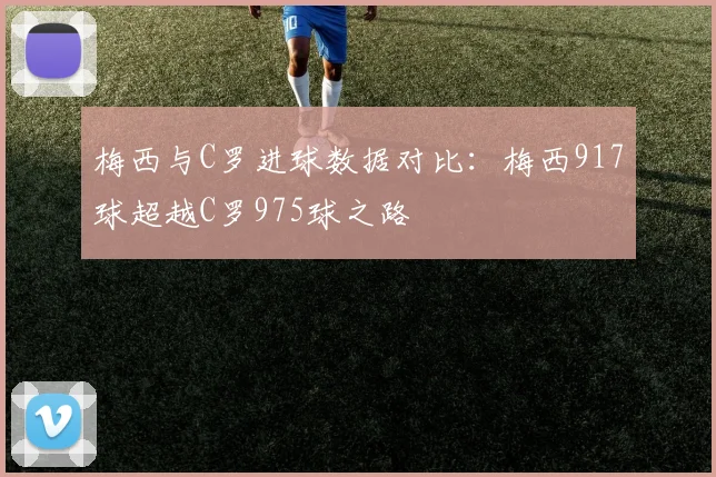 梅西与C罗进球数据对比:梅西917球超越C罗975球之路
