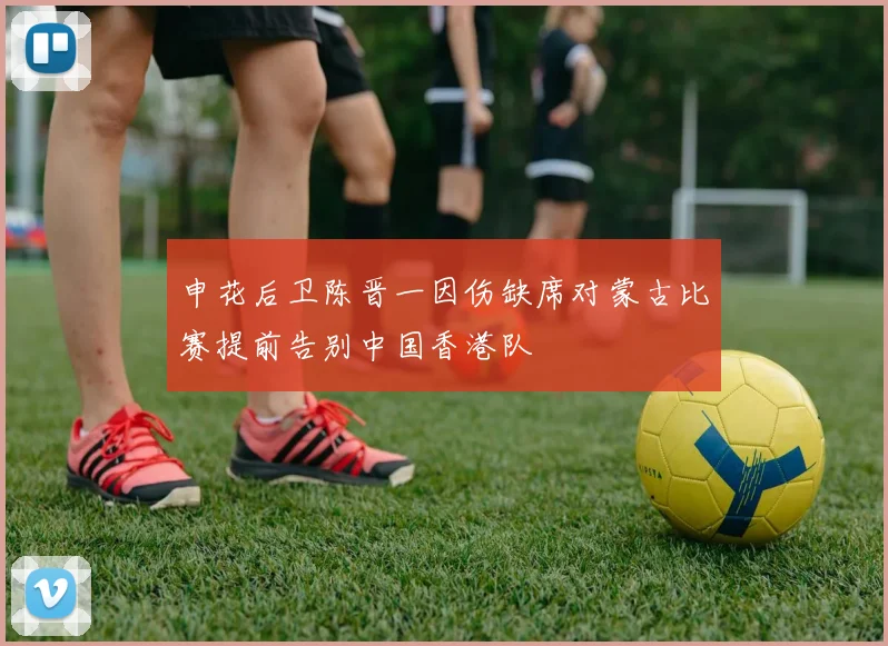 申花后卫陈晋一因伤缺席对蒙古比赛提前告别中国香港队