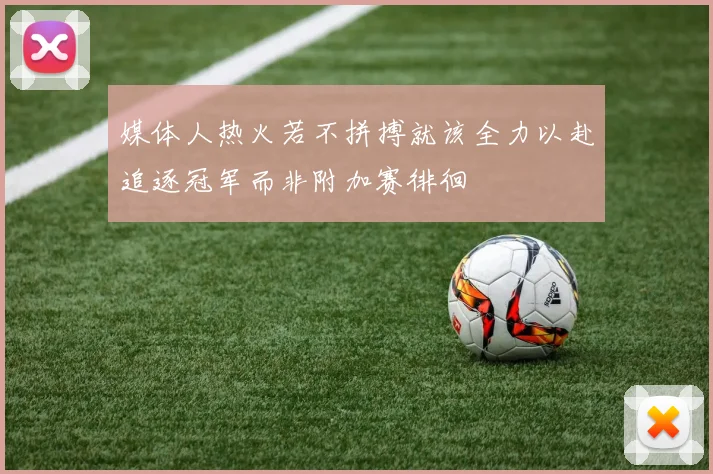 媒体人热火若不拼搏就该全力以赴追逐冠军而非附加赛徘徊