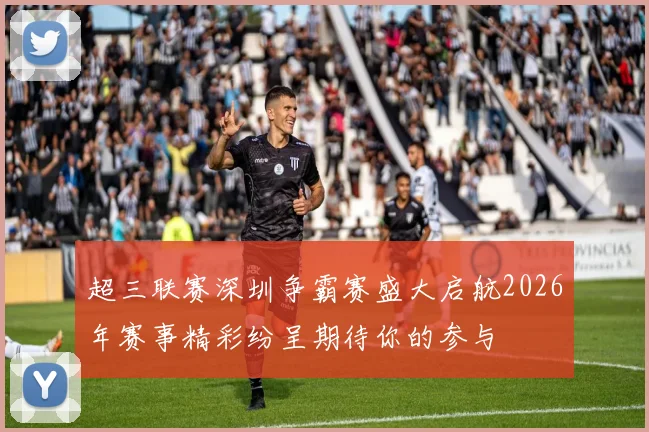 超三联赛深圳争霸赛盛大启航2026年赛事精彩纷呈期待你的参与