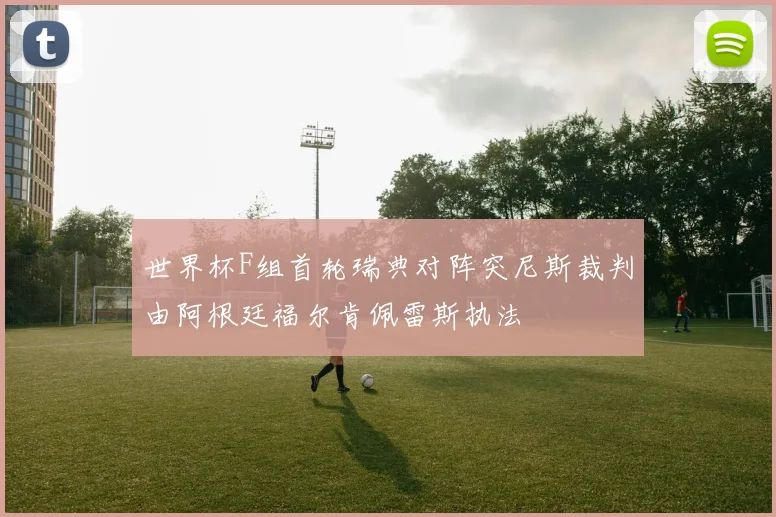 世界杯F组首轮瑞典对阵突尼斯裁判由阿根廷福尔肯佩雷斯执法