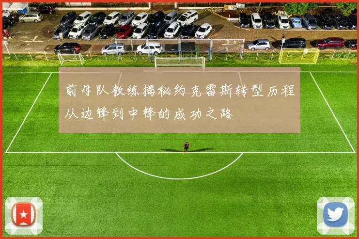前母队教练揭秘约克雷斯转型历程从边锋到中锋的成功之路