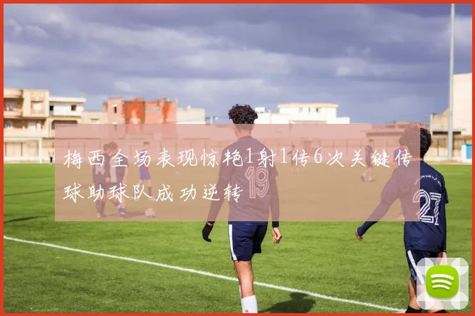 梅西全场表现惊艳1射1传6次关键传球助球队成功逆转