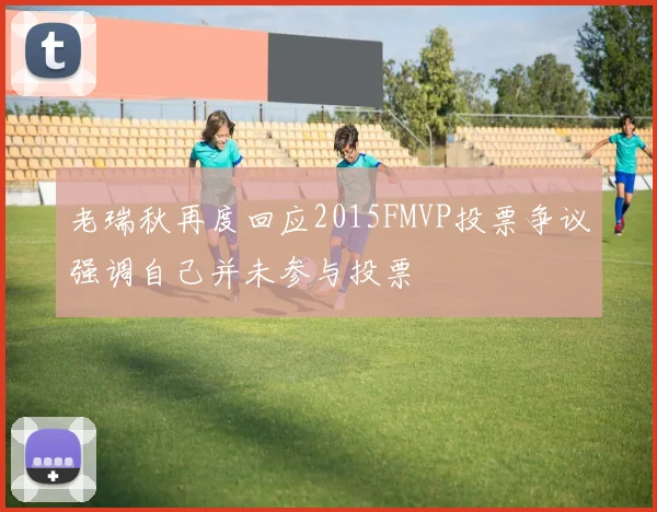 老瑞秋再度回应2015FMVP投票争议强调自己并未参与投票