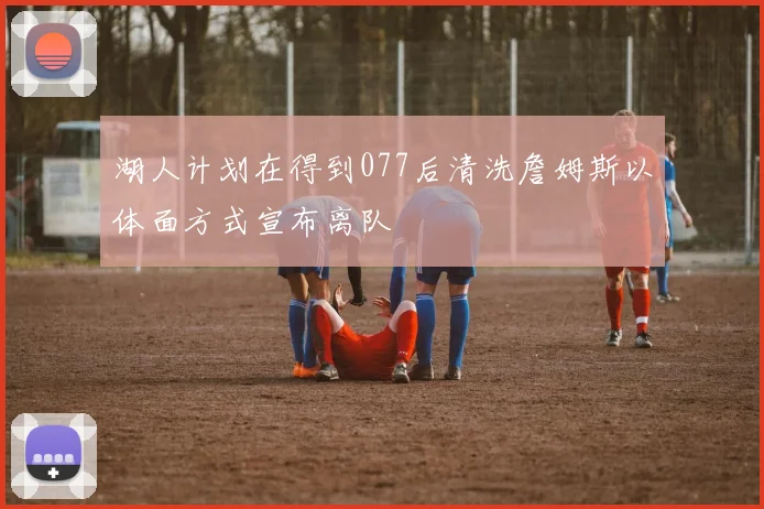 湖人计划在得到077后清洗詹姆斯以体面方式宣布离队