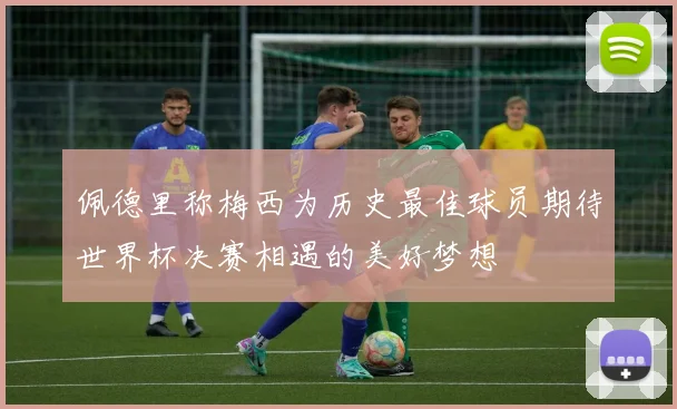 佩德里称梅西为历史最佳球员期待世界杯决赛相遇的美好梦想