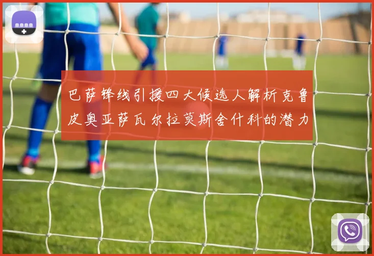 巴萨锋线引援四大候选人解析克鲁皮奥亚萨瓦尔拉莫斯舍什科的潜力与前景