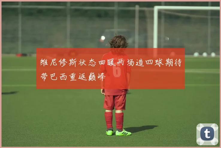 维尼修斯状态回暖两场造四球期待带巴西重返巅峰