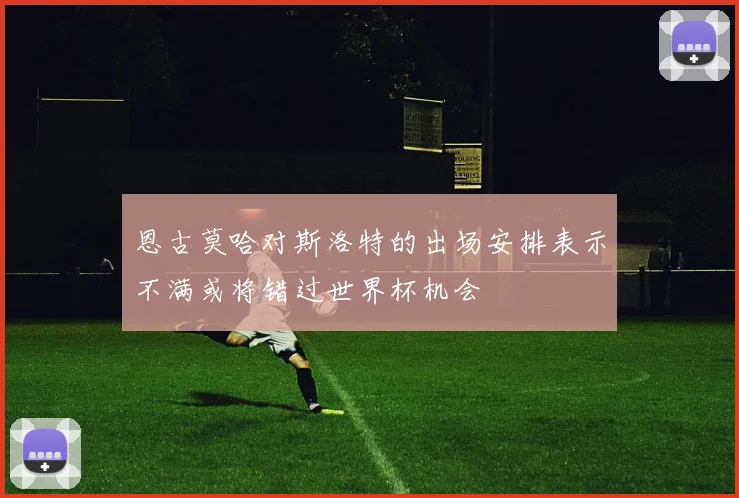恩古莫哈对斯洛特的出场安排表示不满或将错过世界杯机会