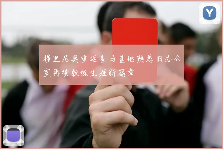 穆里尼奥重返皇马基地熟悉旧办公室再续教练生涯新篇章
