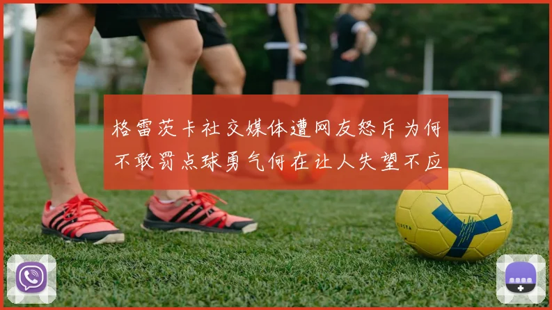 格雷茨卡社交媒体遭网友怒斥为何不敢罚点球勇气何在让人失望不应躲在塔后