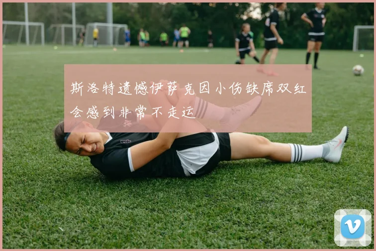 斯洛特遗憾伊萨克因小伤缺席双红会感到非常不走运