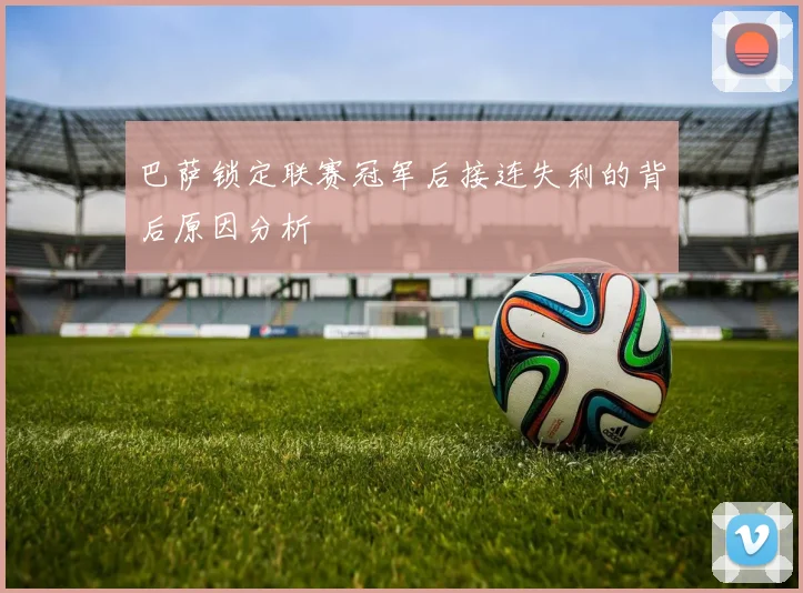 巴萨锁定联赛冠军后接连失利的背后原因分析