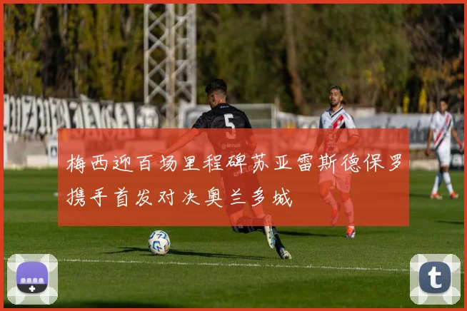 梅西迎百场里程碑苏亚雷斯德保罗携手首发对决奥兰多城