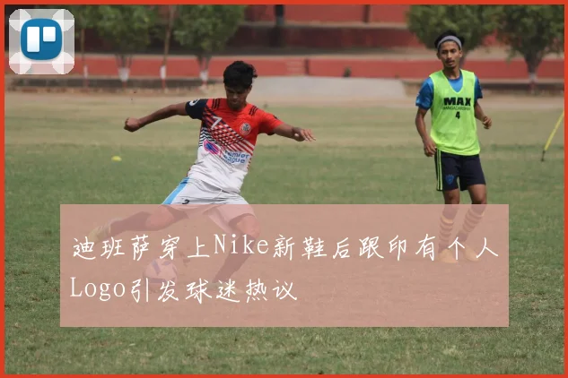 迪班萨穿上Nike新鞋后跟印有个人Logo引发球迷热议