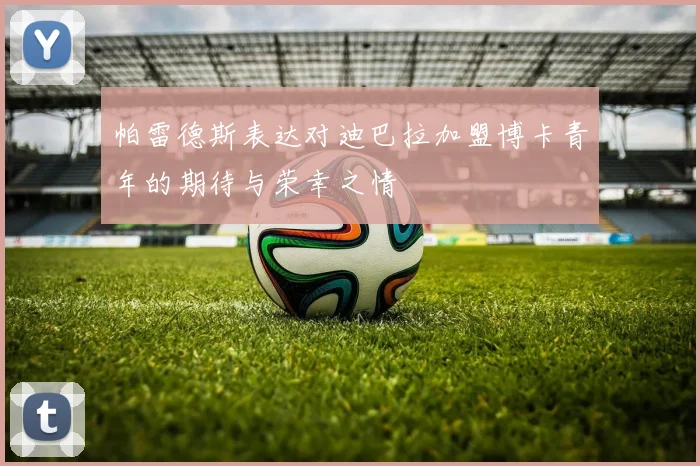 帕雷德斯表达对迪巴拉加盟博卡青年的期待与荣幸之情