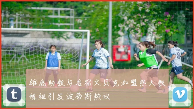 雄鹿助教与名宿文贝克加盟热火教练组引发波蒂斯热议