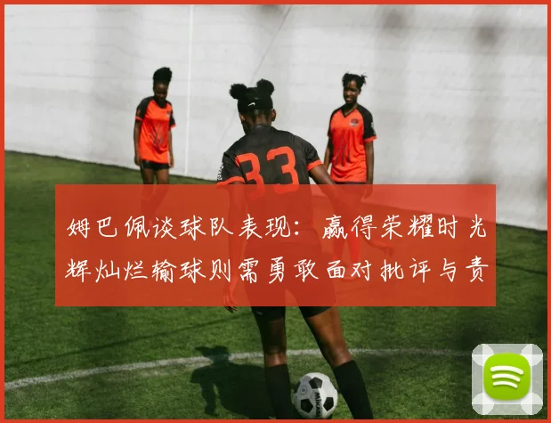 姆巴佩谈球队表现：赢得荣耀时光辉灿烂输球则需勇敢面对批评与责任