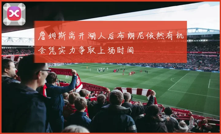 詹姆斯离开湖人后布朗尼依然有机会凭实力争取上场时间