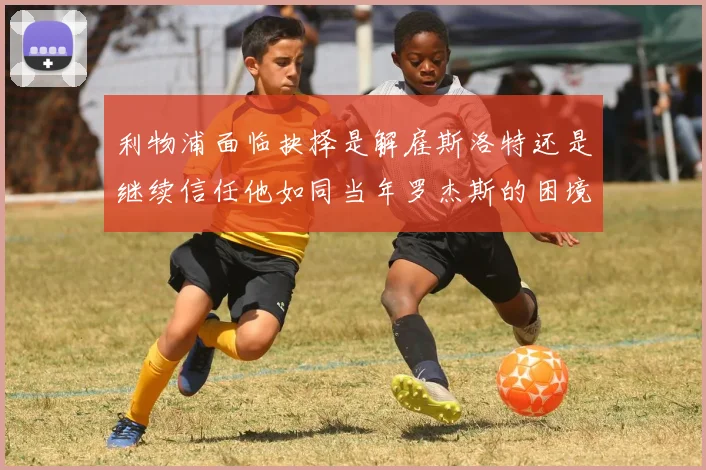 利物浦面临抉择是解雇斯洛特还是继续信任他如同当年罗杰斯的困境