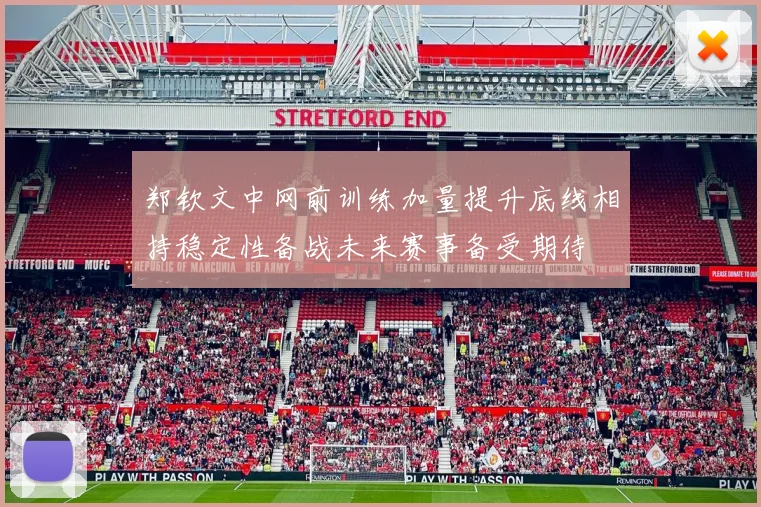郑钦文中网前训练加量提升底线相持稳定性备战未来赛事备受期待